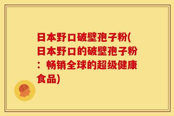 日本野口破壁孢子粉(日本野口的破壁孢子粉:畅销全球的超级健康食品)