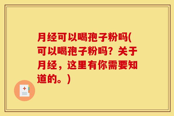 月经可以喝孢子粉吗(可以喝孢子粉吗？关于月经，这里有你需要知道的。)