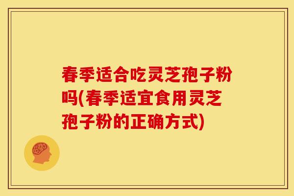 春季适合吃灵芝孢子粉吗(春季适宜食用灵芝孢子粉的正确方式)