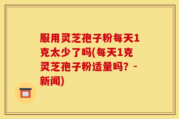 服用灵芝孢子粉每天1克太少了吗(每天1克灵芝孢子粉适量吗?-新闻)