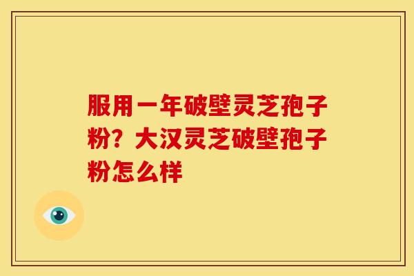 服用一年破壁灵芝孢子粉?大汉灵芝破壁孢子粉怎么样