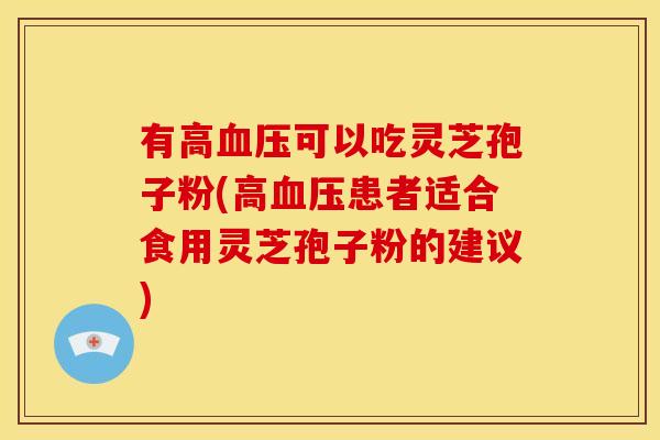 有高血压可以吃灵芝孢子粉(高血压患者适合食用灵芝孢子粉的建议)