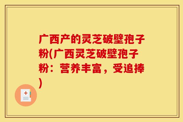 广西产的灵芝破壁孢子粉(广西灵芝破壁孢子粉:营养丰富,受追捧)