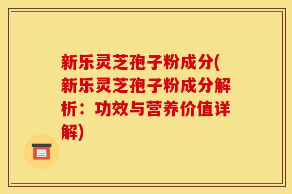 新乐灵芝孢子粉成分(新乐灵芝孢子粉成分解析:功效与营养价值详解)