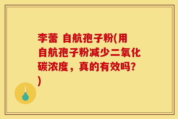 李蕾 自航孢子粉(用自航孢子粉减少二氧化碳浓度，真的有效吗？)