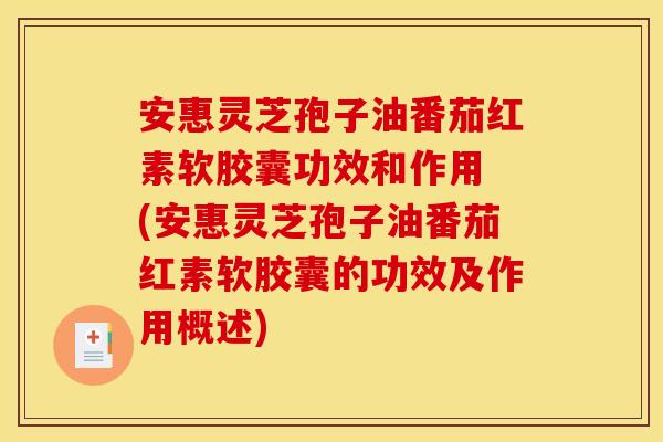 安惠灵芝孢子油番茄红素软胶囊功效和作用 (安惠灵芝孢子油番茄红素软胶囊的功效及作用概述)