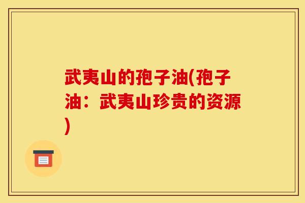 武夷山的孢子油(孢子油:武夷山珍贵的资源)