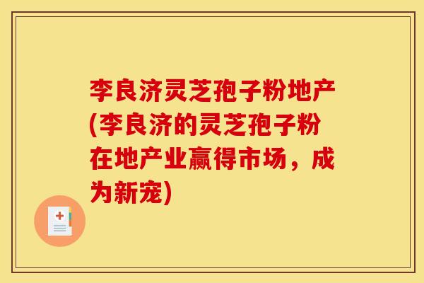 李良济灵芝孢子粉地产(李良济的灵芝孢子粉在地产业赢得市场,成为新宠)