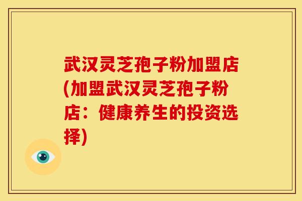 武汉灵芝孢子粉加盟店(加盟武汉灵芝孢子粉店:健康养生的投资选择)
