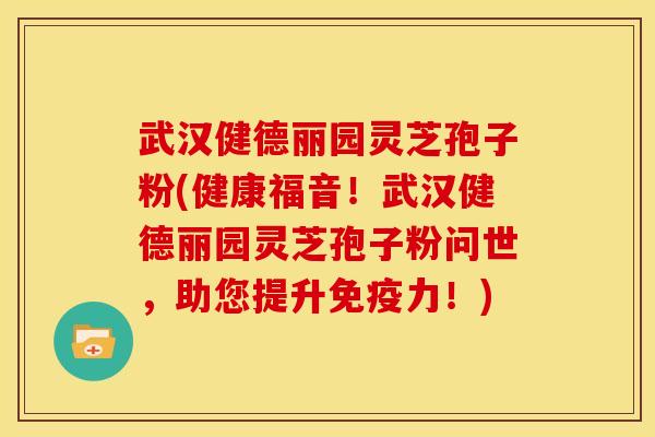 武汉健德丽园灵芝孢子粉(健康福音!武汉健德丽园灵芝孢子粉问世,助您提升免疫力!)