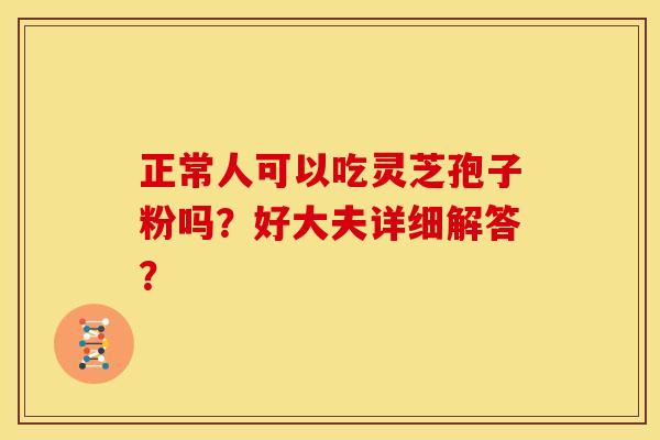 正常人可以吃灵芝孢子粉吗?好大夫详细解答?