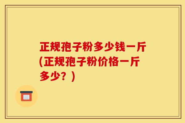 正规孢子粉多少钱一斤(正规孢子粉价格一斤多少?)