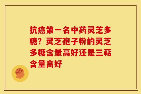 抗癌第一名中药灵芝多糖?灵芝孢子粉的灵芝多糖含量高好还是三萜含量高好