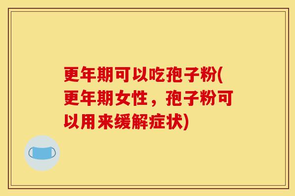 更年期可以吃孢子粉(更年期女性,孢子粉可以用来缓解症状)