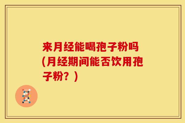 来月经能喝孢子粉吗 (月经期间能否饮用孢子粉?)