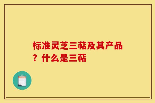 标准灵芝三萜及其产品?什么是三萜