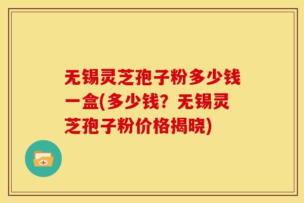 无锡灵芝孢子粉多少钱一盒(多少钱？无锡灵芝孢子粉价格揭晓)