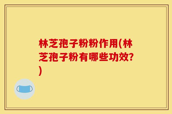 林芝孢子粉粉作用(林芝孢子粉有哪些功效?)