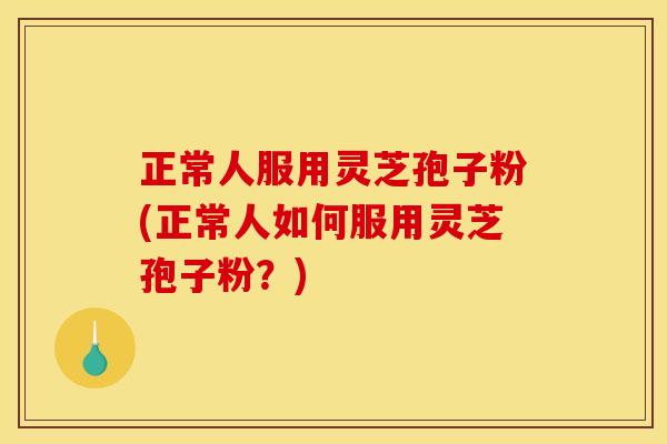 正常人服用灵芝孢子粉(正常人如何服用灵芝孢子粉？)