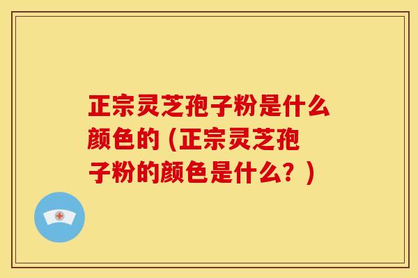 正宗灵芝孢子粉是什么颜色的 (正宗灵芝孢子粉的颜色是什么？)