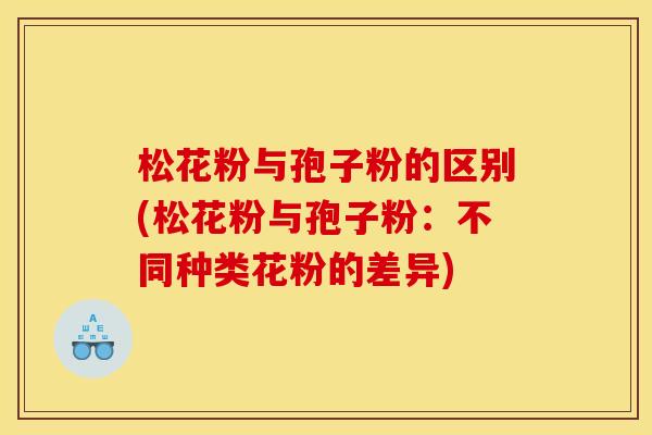 松花粉与孢子粉的区别(松花粉与孢子粉：不同种类花粉的差异)
