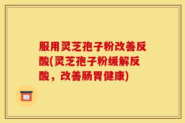 服用灵芝孢子粉改善反酸(灵芝孢子粉缓解反酸,改善肠胃健康)