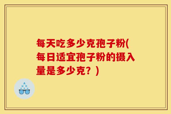 每天吃多少克孢子粉(每日适宜孢子粉的摄入量是多少克？)