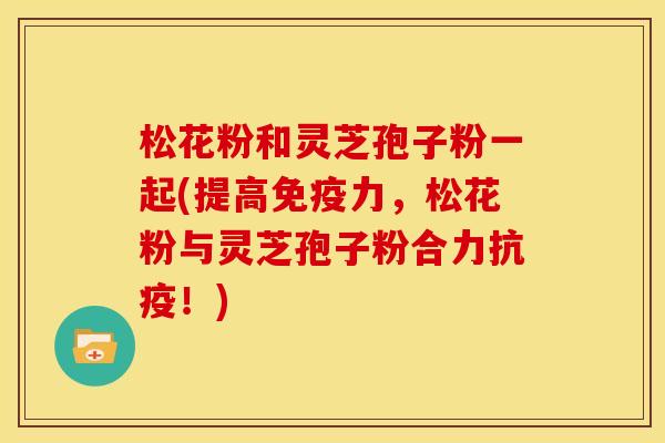 松花粉和灵芝孢子粉一起(提高免疫力，松花粉与灵芝孢子粉合力抗疫！)