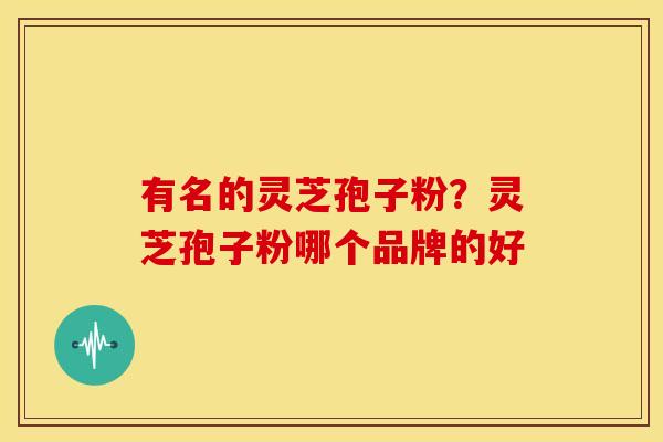 有名的灵芝孢子粉?灵芝孢子粉哪个品牌的好