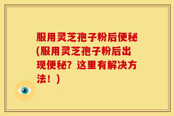 服用灵芝孢子粉后便秘(服用灵芝孢子粉后出现便秘？这里有解决方法！)