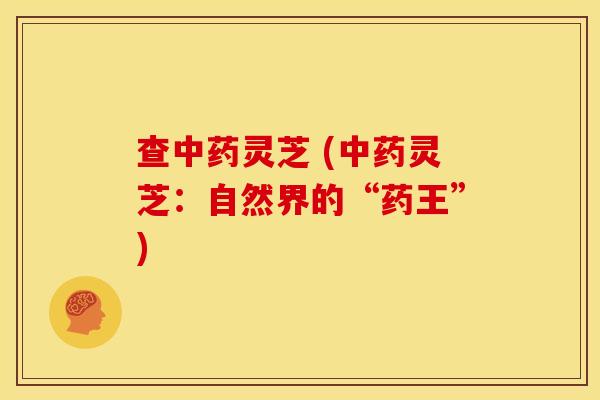 查中药灵芝 (中药灵芝:自然界的“药王”)