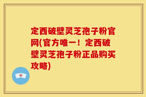定西破壁灵芝孢子粉官网(官方唯一!定西破壁灵芝孢子粉正品购买攻略)