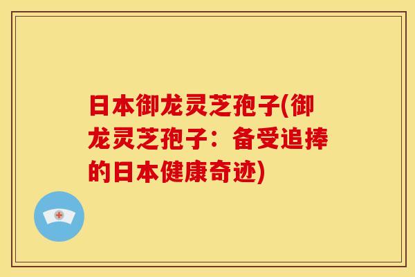 日本御龙灵芝孢子(御龙灵芝孢子：备受追捧的日本健康奇迹)