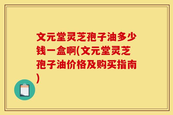 文元堂灵芝孢子油多少钱一盒啊(文元堂灵芝孢子油价格及购买指南)