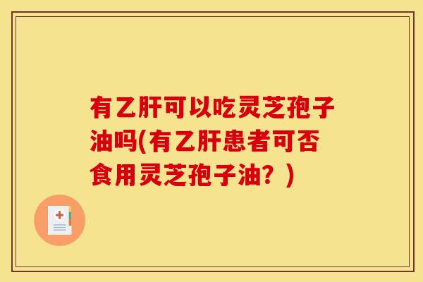 有乙肝可以吃灵芝孢子油吗(有乙肝患者可否食用灵芝孢子油?)
