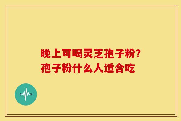 晚上可喝灵芝孢子粉?孢子粉什么人适合吃