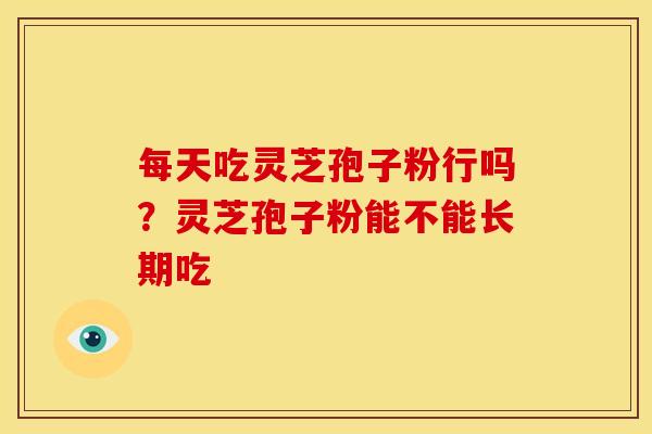 每天吃灵芝孢子粉行吗?灵芝孢子粉能不能长期吃