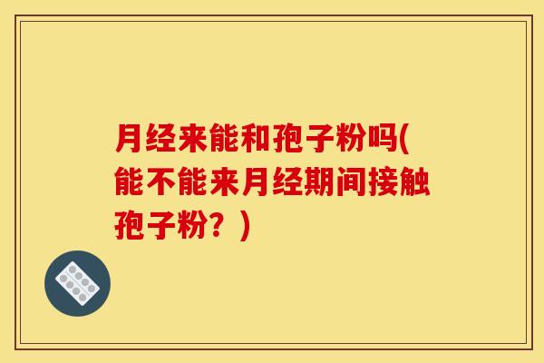 月经来能和孢子粉吗(能不能来月经期间接触孢子粉？)