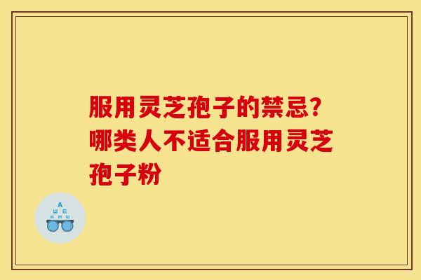 服用灵芝孢子的禁忌?哪类人不适合服用灵芝孢子粉