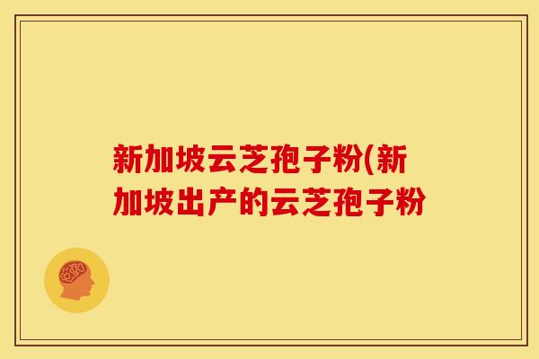 新加坡云芝孢子粉(新加坡出产的云芝孢子粉