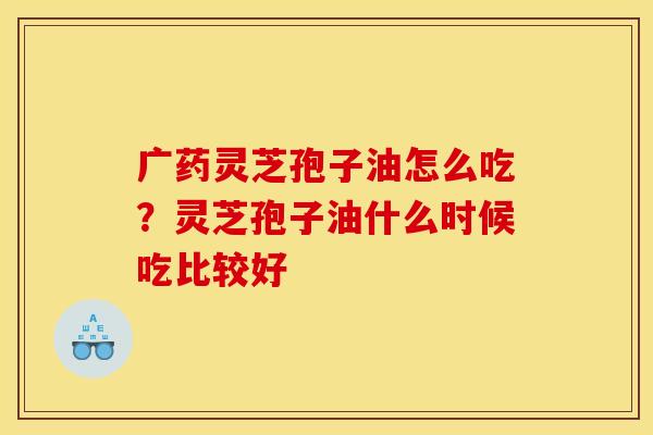 广药灵芝孢子油怎么吃?灵芝孢子油什么时候吃比较好