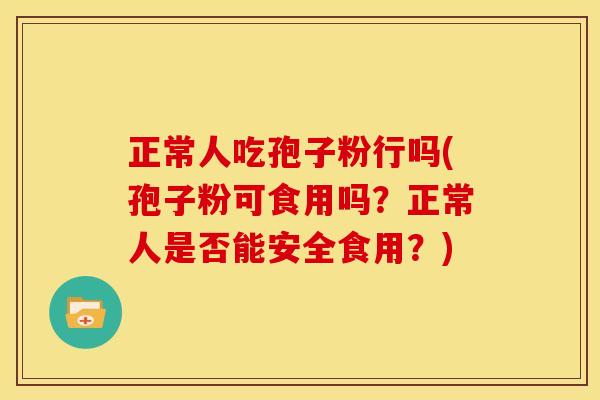 正常人吃孢子粉行吗(孢子粉可食用吗？正常人是否能安全食用？)