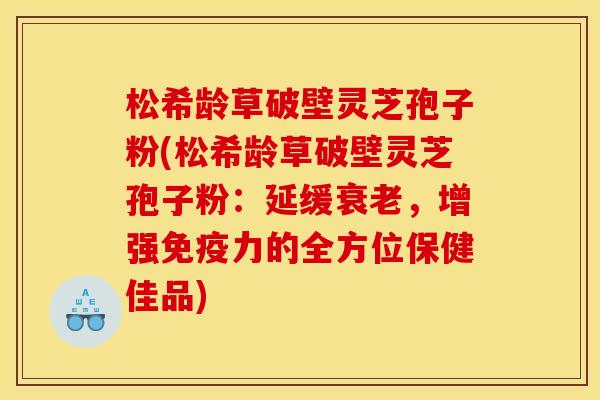 松希龄草破壁灵芝孢子粉(松希龄草破壁灵芝孢子粉:延缓衰老,增强免疫力的全方位保健佳品)