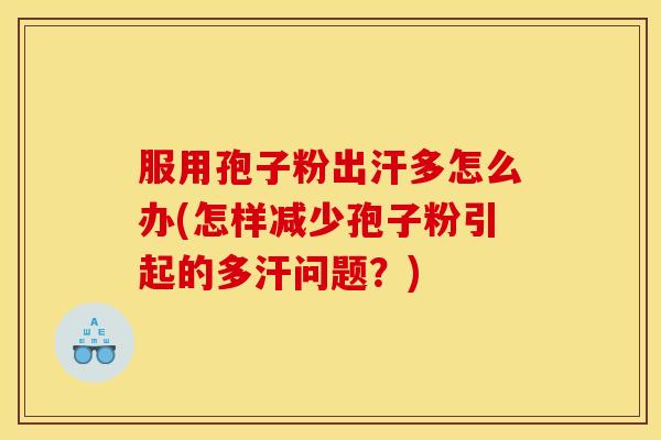 服用孢子粉出汗多怎么办(怎样减少孢子粉引起的多汗问题?)