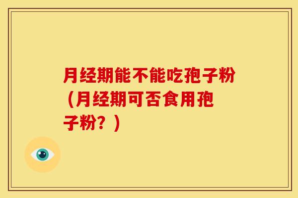 月经期能不能吃孢子粉 (月经期可否食用孢子粉?)