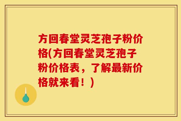 方回春堂灵芝孢子粉价格(方回春堂灵芝孢子粉价格表,了解最新价格就来看!)