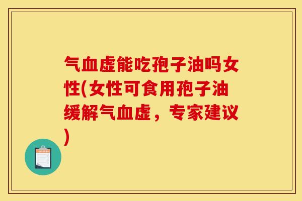 气血虚能吃孢子油吗女性(女性可食用孢子油缓解气血虚,专家建议)