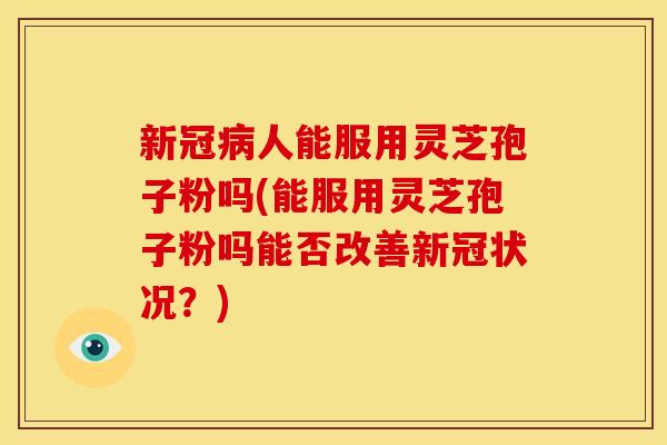 新冠病人能服用灵芝孢子粉吗(能服用灵芝孢子粉吗能否改善新冠状况？)
