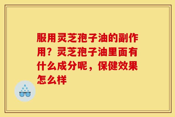 服用灵芝孢子油的副作用?灵芝孢子油里面有什么成分呢,保健效果怎么样