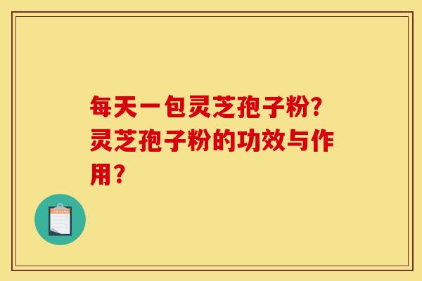 每天一包灵芝孢子粉?灵芝孢子粉的功效与作用?